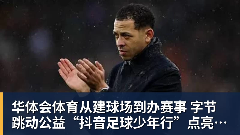 华体会体育从建球场到办赛事  字节跳动公益“抖音足球少年行”点亮乡村少年足球梦