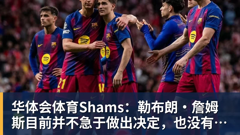 华体会体育Shams：勒布朗·詹姆斯目前并不急于做出决定，也没有设定时间表